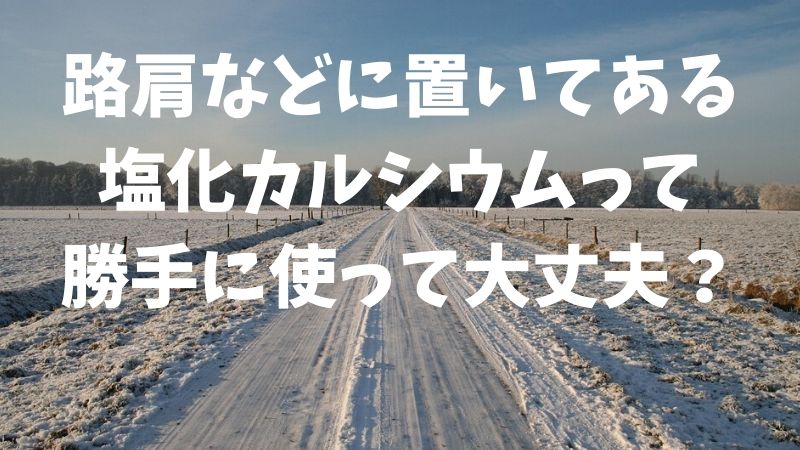 路肩などに置いてある塩化カルシウムって勝手に使って大丈夫